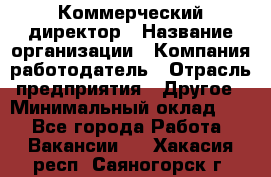 Коммерческий директор › Название организации ­ Компания-работодатель › Отрасль предприятия ­ Другое › Минимальный оклад ­ 1 - Все города Работа » Вакансии   . Хакасия респ.,Саяногорск г.